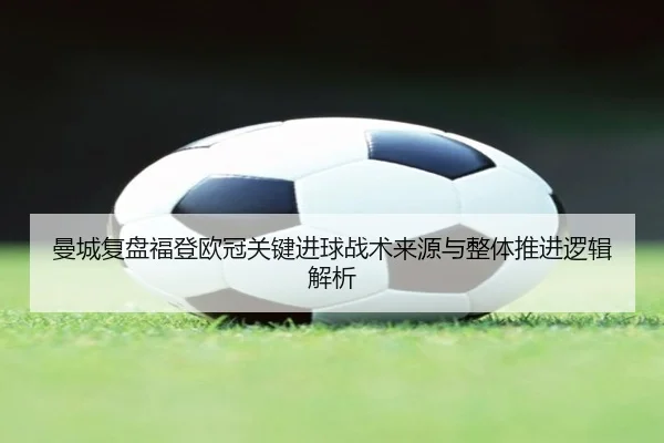 曼城复盘福登欧冠关键进球战术来源与整体推进逻辑解析
