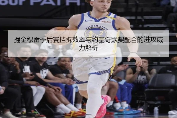 掘金穆雷季后赛挡拆效率与约基奇默契配合的进攻威力解析