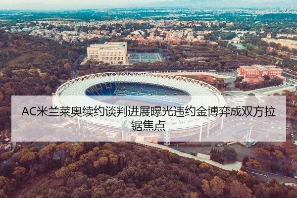 AC米兰莱奥续约谈判进展曝光违约金博弈成双方拉锯焦点