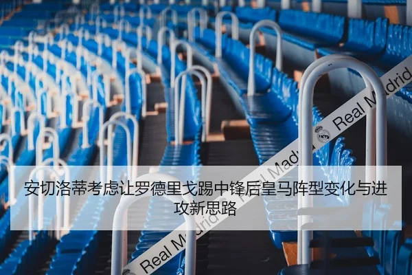 安切洛蒂考虑让罗德里戈踢中锋后皇马阵型变化与进攻新思路