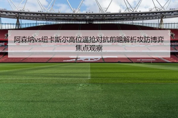 阿森纳vs纽卡斯尔高位逼抢对抗前瞻解析攻防博弈焦点观察