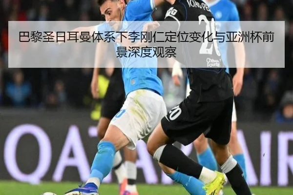 巴黎圣日耳曼体系下李刚仁定位变化与亚洲杯前景深度观察