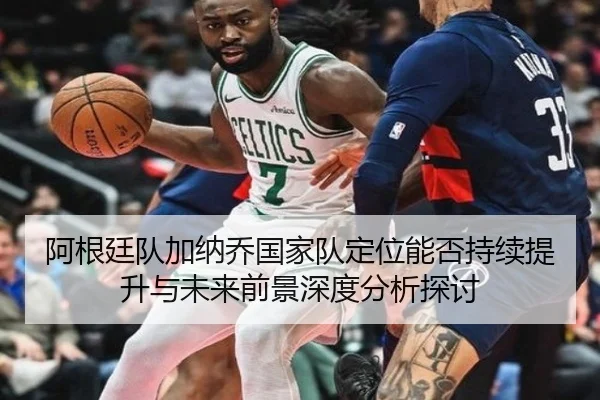 阿根廷队加纳乔国家队定位能否持续提升与未来前景深度分析探讨
