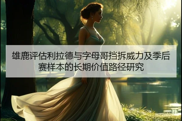 雄鹿评估利拉德与字母哥挡拆威力及季后赛样本的长期价值路径研究