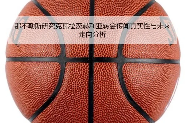 那不勒斯研究克瓦拉茨赫利亚转会传闻真实性与未来走向分析