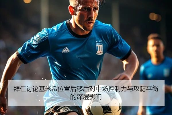 拜仁讨论基米希位置后移后对中场控制力与攻防平衡的深层影响