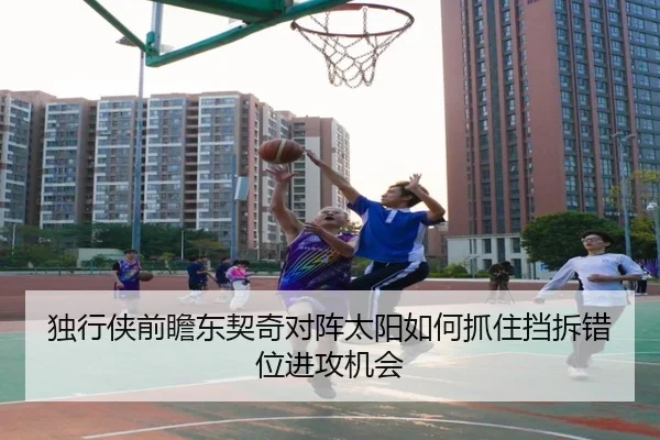 独行侠前瞻东契奇对阵太阳如何抓住挡拆错位进攻机会