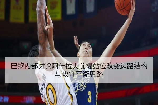 巴黎内部讨论阿什拉夫前提站位改变边路结构与攻守平衡思路