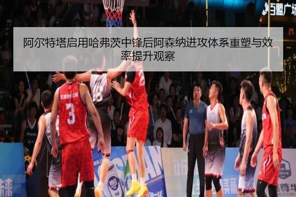 阿尔特塔启用哈弗茨中锋后阿森纳进攻体系重塑与效率提升观察