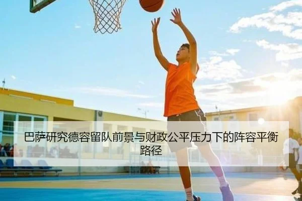 巴萨研究德容留队前景与财政公平压力下的阵容平衡路径