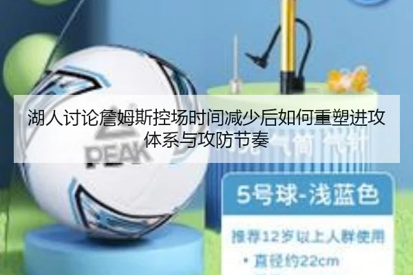 湖人讨论詹姆斯控场时间减少后如何重塑进攻体系与攻防节奏