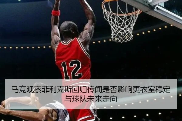马竞观察菲利克斯回归传闻是否影响更衣室稳定与球队未来走向