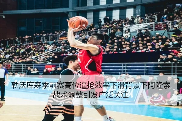 勒沃库森季前赛高位逼抢效率下滑背景下阿隆索战术调整引发广泛关注